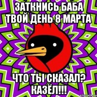 заткнись баба твой день 8 марта что ты сказал? КАЗЁЛ!!!