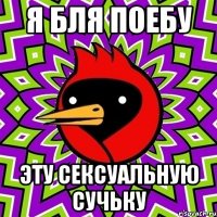 Я БЛЯ ПОЕБУ ЭТУ СЕКСУАЛЬНУЮ СУЧЬКУ
