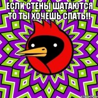 если стены шатаются то ты хочешь спать!! 