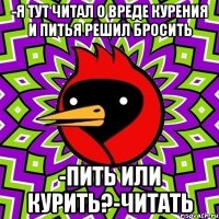 -я тут читал о вреде курения и питья решил бросить -пить или курить?-читать