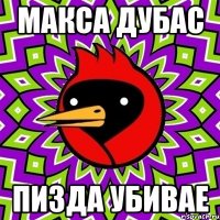 макса дубас пизда убивае