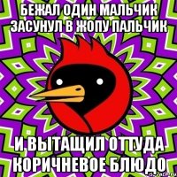 Бежал Один Мальчик Засунул в Жопу Пальчик И вытащил Оттуда Коричневое Блюдо