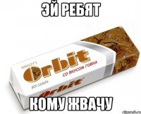 эй ребят кому жвачу