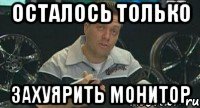 Осталось только Захуярить монитор