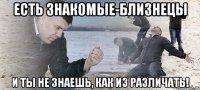 Есть знакомые-близнецы И ты не знаешь, как из различать!