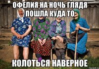 ОФЕЛИЯ НА НОЧЬ ГЛЯДЯ ПОШЛА КУДА ТО КОЛОТЬСЯ НАВЕРНОЕ