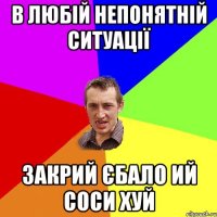 В любій непонятній ситуації закрий єбало ий соси хуй