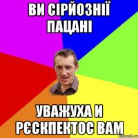 ви сірйознії пацані уважуха и рєскпектос вам