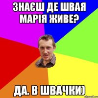 Знаєш де Швая Марія живе? Да. В швачки)