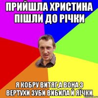 прийшла христина пішли до річки я кобру витяг,а вона з вертухи зуби вибила й яїчки