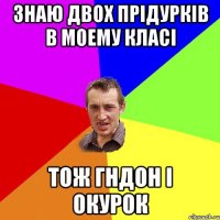 знаю двох прідурків в моему класі тож Гндон і Окурок