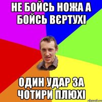 не бойсь ножа а бойсь вєртухі один удар за чотири плюхі