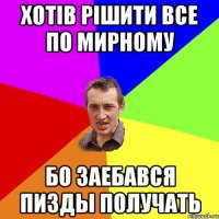 хотів рішити все по мирному бо заебався пизды получать