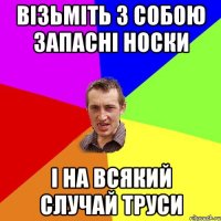 візьміть з собою запасні носки і на всякий случай труси