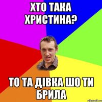 хто така христина? то та дівка шо ти брила