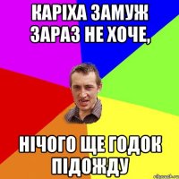 Каріха замуж зараз не хоче, нічого ще годок підожду