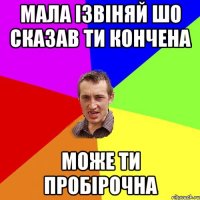 мала ізвіняй шо сказав ти кончена може ти пробірочна