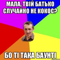 мала, твій батько случайно не кокос? бо ті така баунті