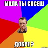 Мала ты сосеш добре ?