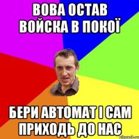 вова остав войска в покої бери автомат і сам приходь до нас