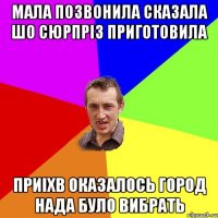 мала позвонила сказала шо сюрпрiз приготовила приiхв оказалось город нада було вибрать