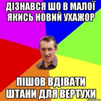 дізнався шо в малої якись новий ухажор пішов вдівати штани для вертухи