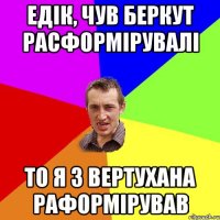 Едік, чув Беркут расформірувалі То я з вертухана раформірував