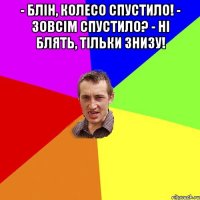 - Блін, колесо спустило! - Зовсім спустило? - Ні блять, тільки знизу! 