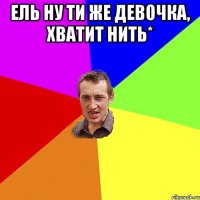 Ель ну ти же девочка, хватит нить* 