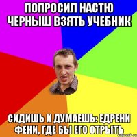 попросил Настю Черныш взять учебник сидишь и думаешь: едрени фени, где бы его отрыть