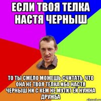 если твоя телка Настя Черныш то ты смело можешь считать, что она не твоя телка ибо Настя черныш ни с кем не мутит ей нужна дружба