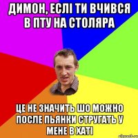 димон, еслі ти вчився в ПТУ на столяра це не значить шо можно после пьянки стругать у мене в хаті