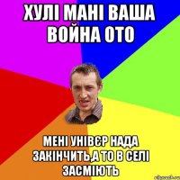 Хулі мані ваша война ото мені унівєр нада закінчить,а то в селі засміють