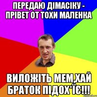 Передаю Дімасіку - прівет От Тохи Маленка Виложіть мем,хай браток підох*їє!!!