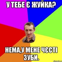 у тебе є жуйка? нема,у мене чєсті зуби.