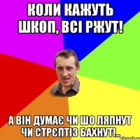 Коли кажуть Шкоп, всі ржут! А він думає чи шо ляпнут чи стрєптіз бахнут!..