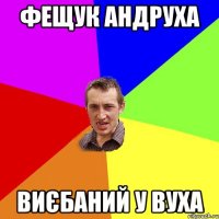 фещук андруха виєбаний у вуха