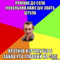 приїхав До села новенький.Каже Шо звать Штепа Крутнув вертуху шо б занав хто главний на селі