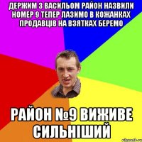 Держим з васильом район назвили номер 9 тепер лазимо в кожанках продавців на взятках беремо район №9 виживе сильніший