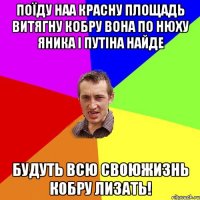 поїду наа красну площадь витягну кобру вона по нюху яника і путіна найде будуть всю своюжизнь кобру лизать!