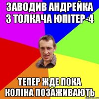 заводив Андрейка з толкача юпітер-4 тепер жде пока коліна позаживають