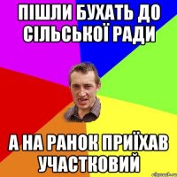 пішли бухать до сільської ради а на ранок приїхав участковий