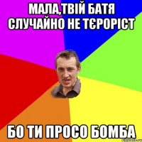 мала,твій батя случайно не тєроріст бо ти просо бомба