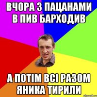 Вчора з пацанами в пив барходив а потім всі разом яника тирили