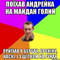 поїхав Андрейка на майдан голий приїхав в берцах, броніку, каскі, і з щітком на руках