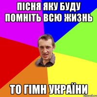 ПІСНЯ ЯКУ БУДУ ПОМНІТЬ ВСЮ ЖИЗНЬ ТО ГІМН УКРАЇНИ