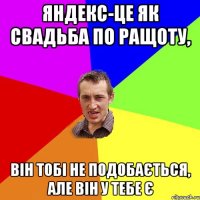 Яндекс-це як свадьба по ращоту, він тобі не подобається, але він у тебе є