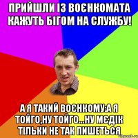 прийшли із воєнкомата кажуть бігом на службу! а я такий воєнкому:а я тойго,ну тойго...ну мєдік тільки не так пишеться