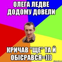 Олега ледве додому довели Кричав "Ще" та й обicрався=)))