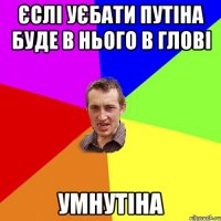 Єслі уєбати путіна буде в нього в глові умнутіна